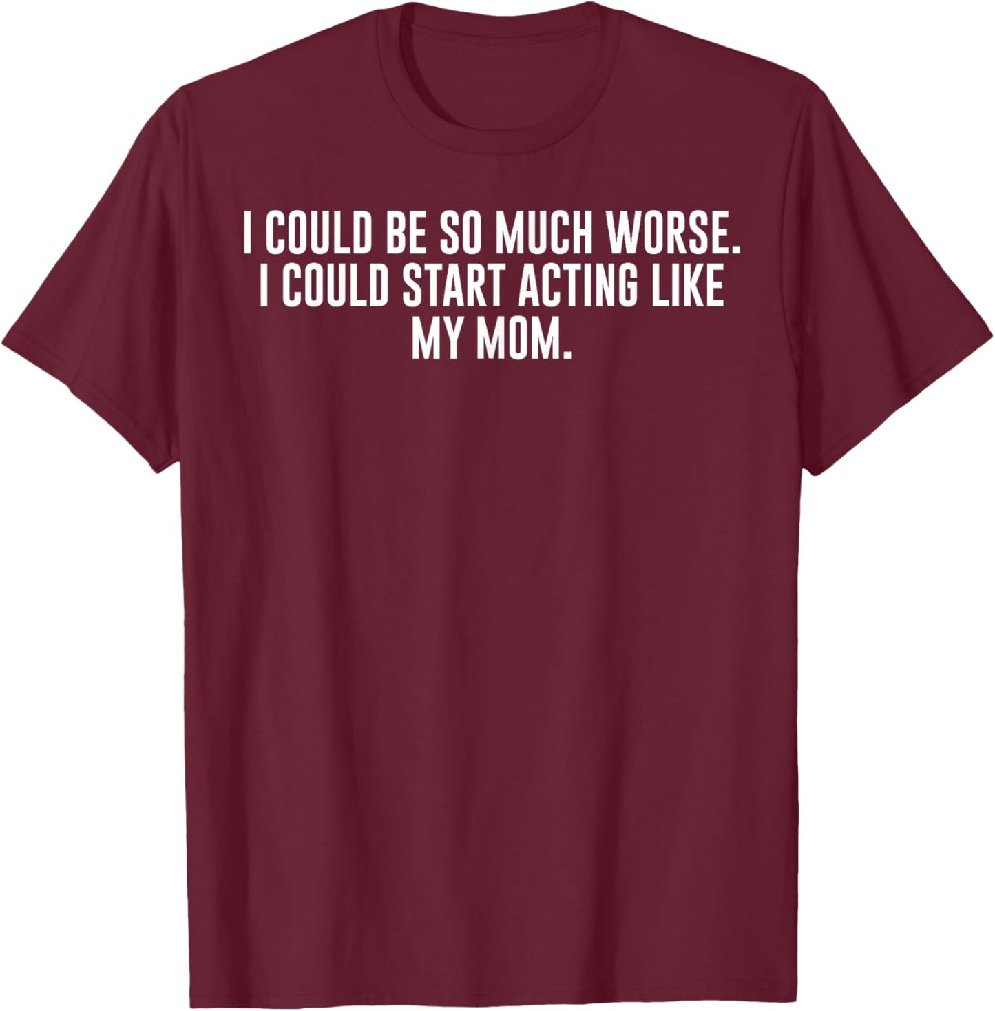I Could Be So Much Worse I Could Start Acting Like My Mom T-Shirt - T-Shirt | Maroon