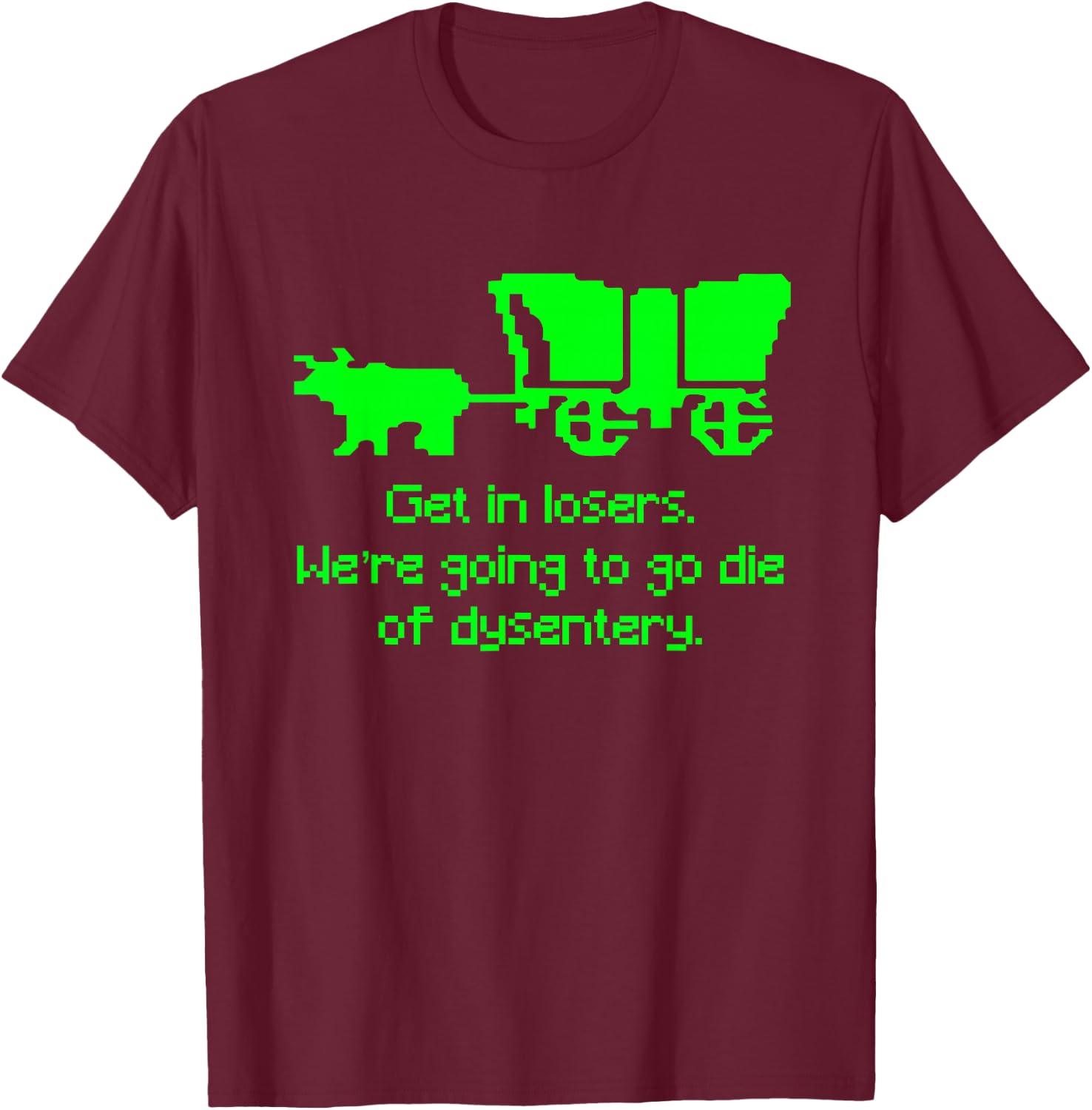Get in Losers We're Going to go die of Dysentery Shirt T-Shirt - T-Shirt | Maroon