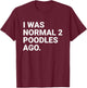 I was Normal 2 Poodles Ago Funny Poodle Dog Owner T-Shirt - T-Shirt | Maroon