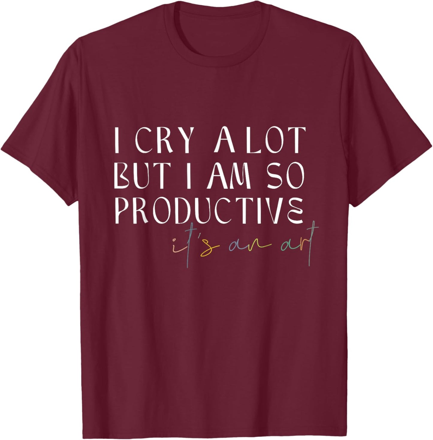 I Cry A Lot But I Am So Productive It's An Art Funny T-Shirt - T-Shirt | Maroon