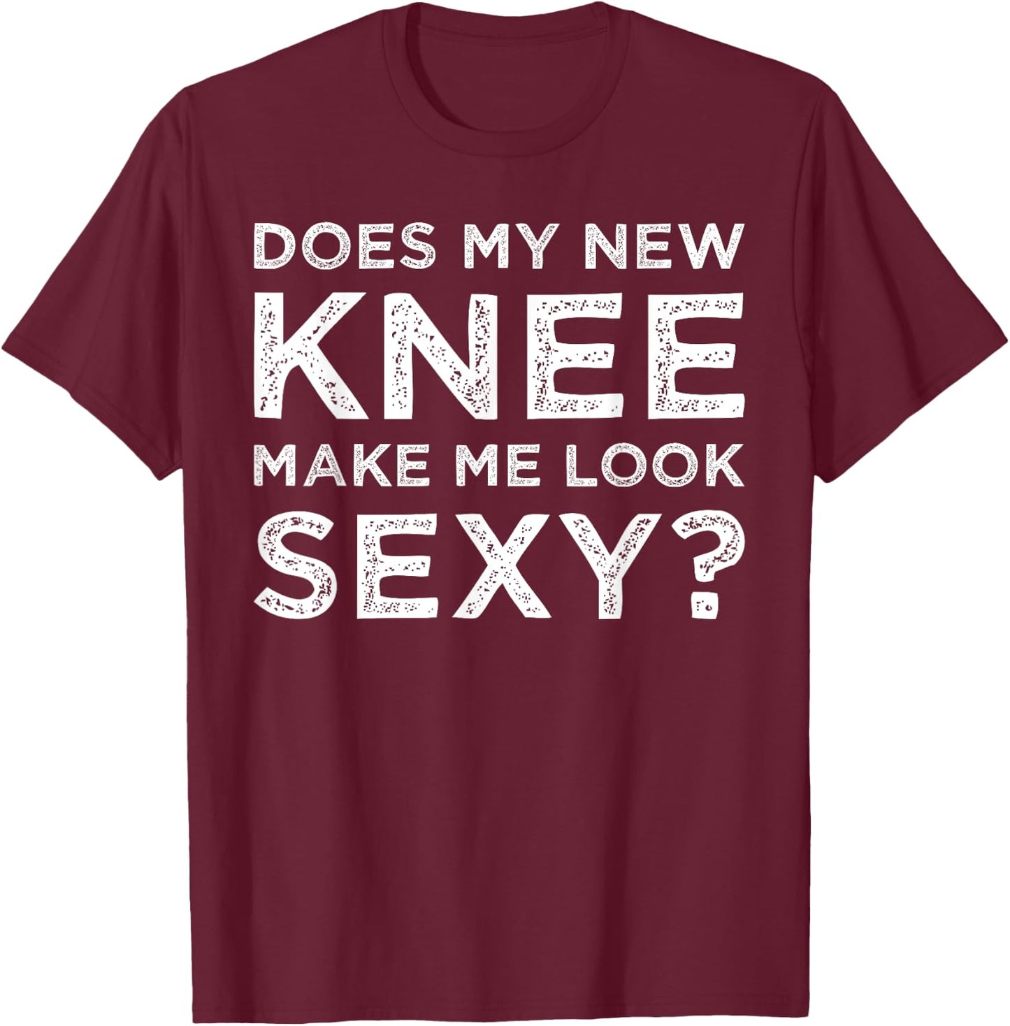 Does My New Knee Make Me Look Sexy? T-Shirt - T-Shirt | Maroon
