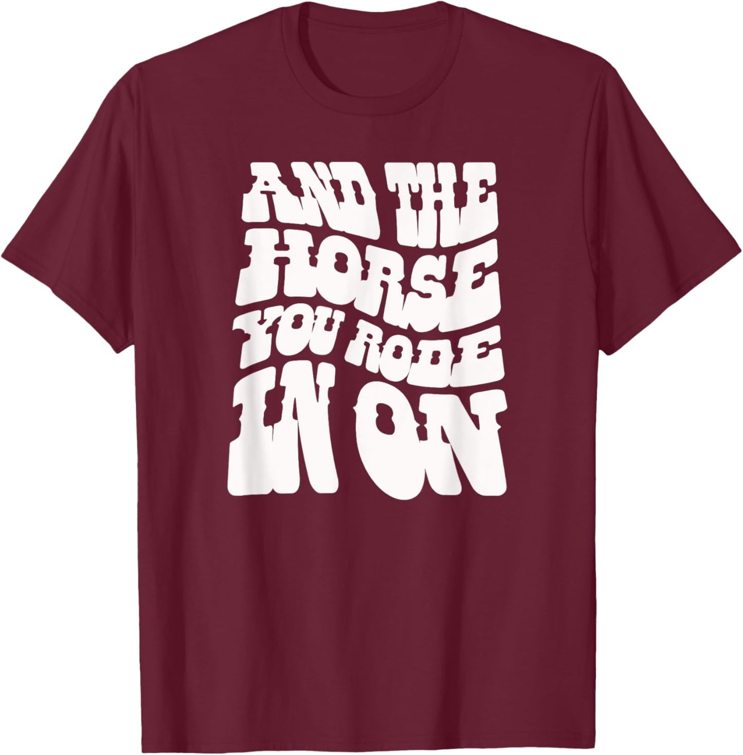 And the Horse You Rode In On. Sarcastic T-Shirt - T-Shirt | Maroon