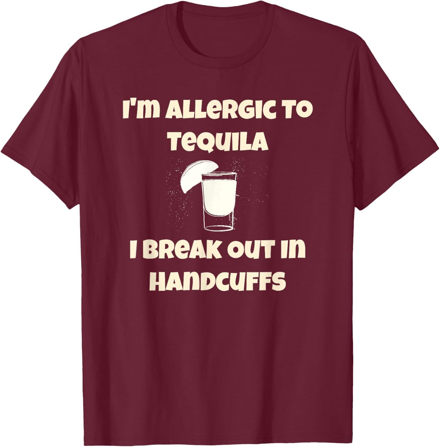 I'm Allergic to Tequila, I Break Out in Handcuffs T-Shirt - T-Shirt | Maroon