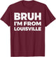 Bruh I'm From Louisville T-Shirt - T-Shirt | Maroon