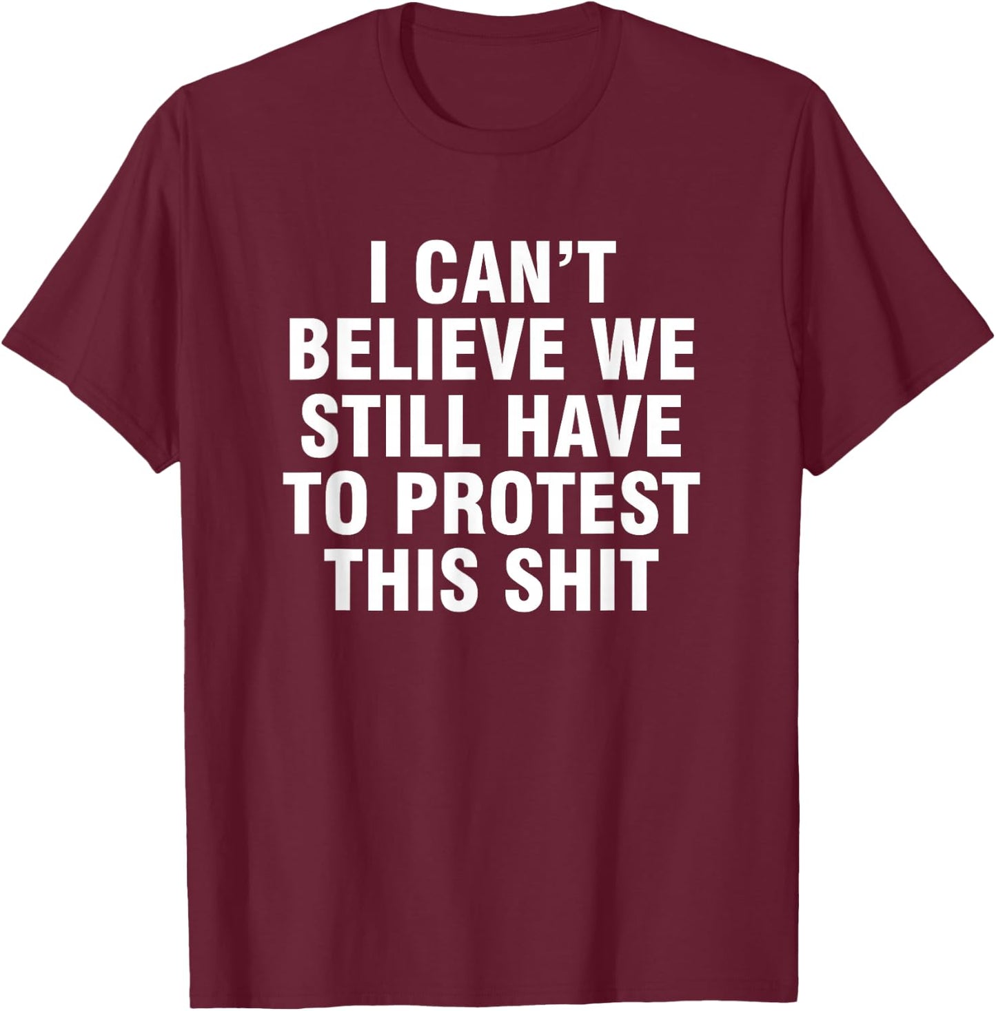 I can't believe we still have to protest this shit T-Shirt - T-Shirt | Maroon