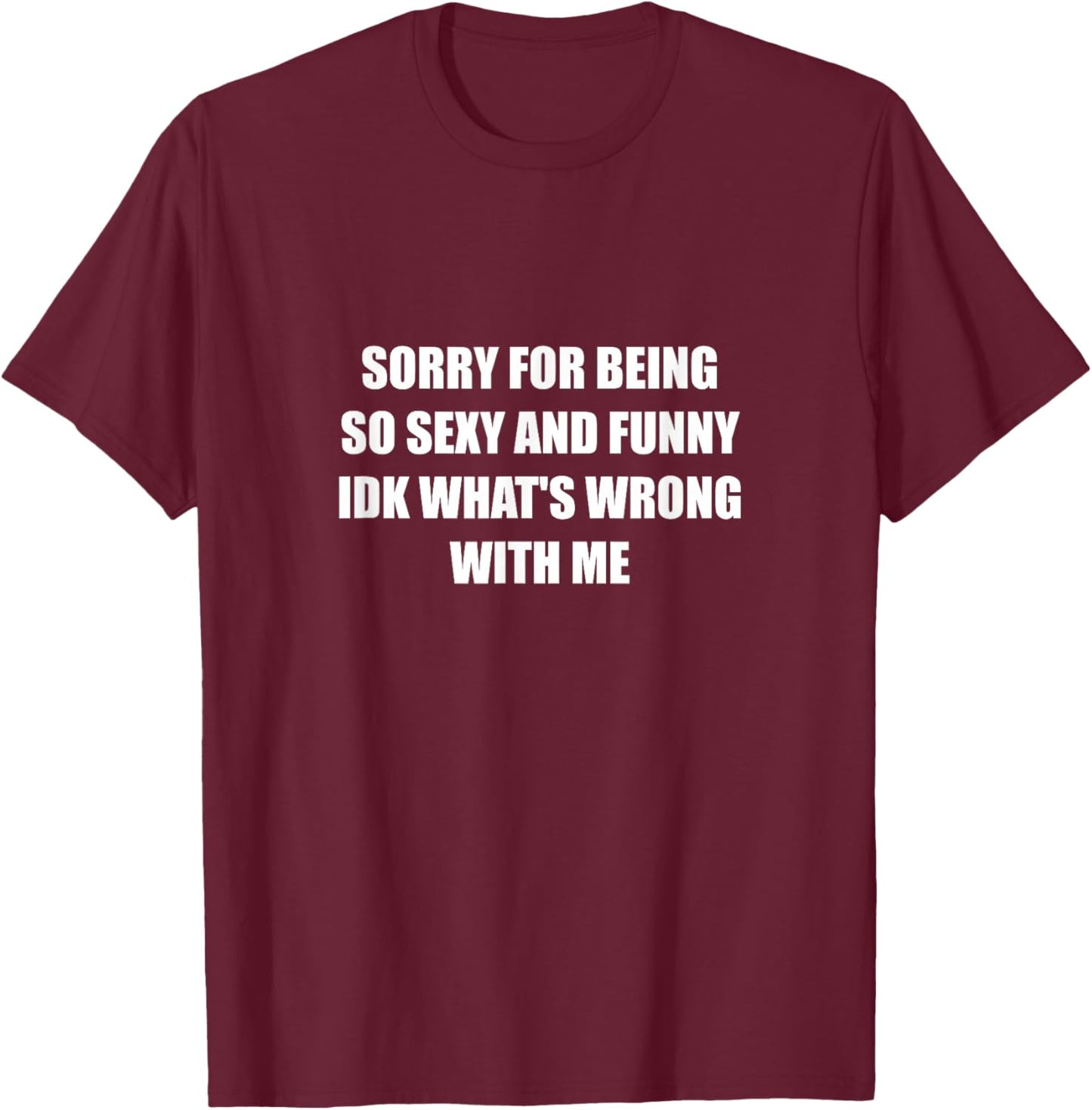 Sorry For Being So Sexy And Funny Idk What's Wrong With Me T-Shirt - T-Shirt | Maroon