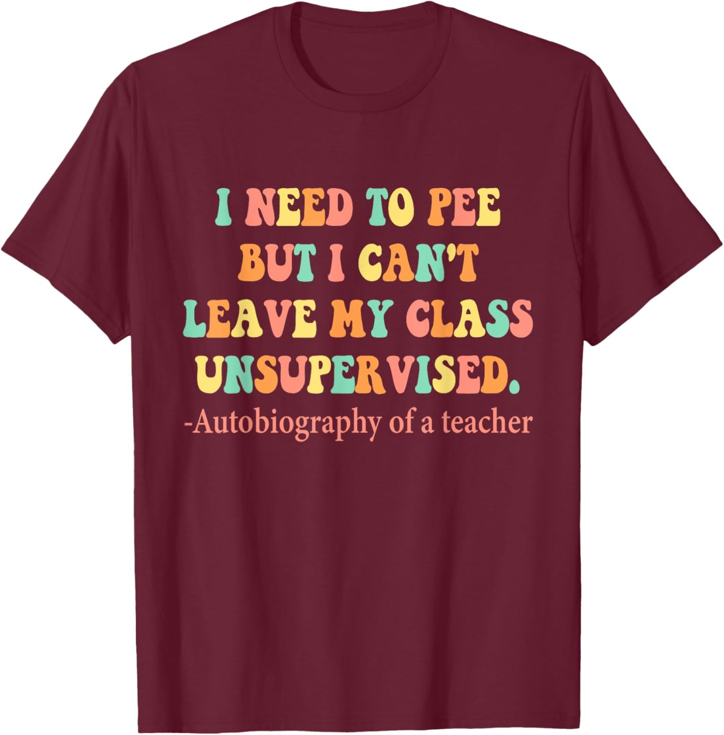 Need To Pee But I Can’t Leave My Class Unsupervised Teacher Women T-Shirt - T-Shirt | Maroon