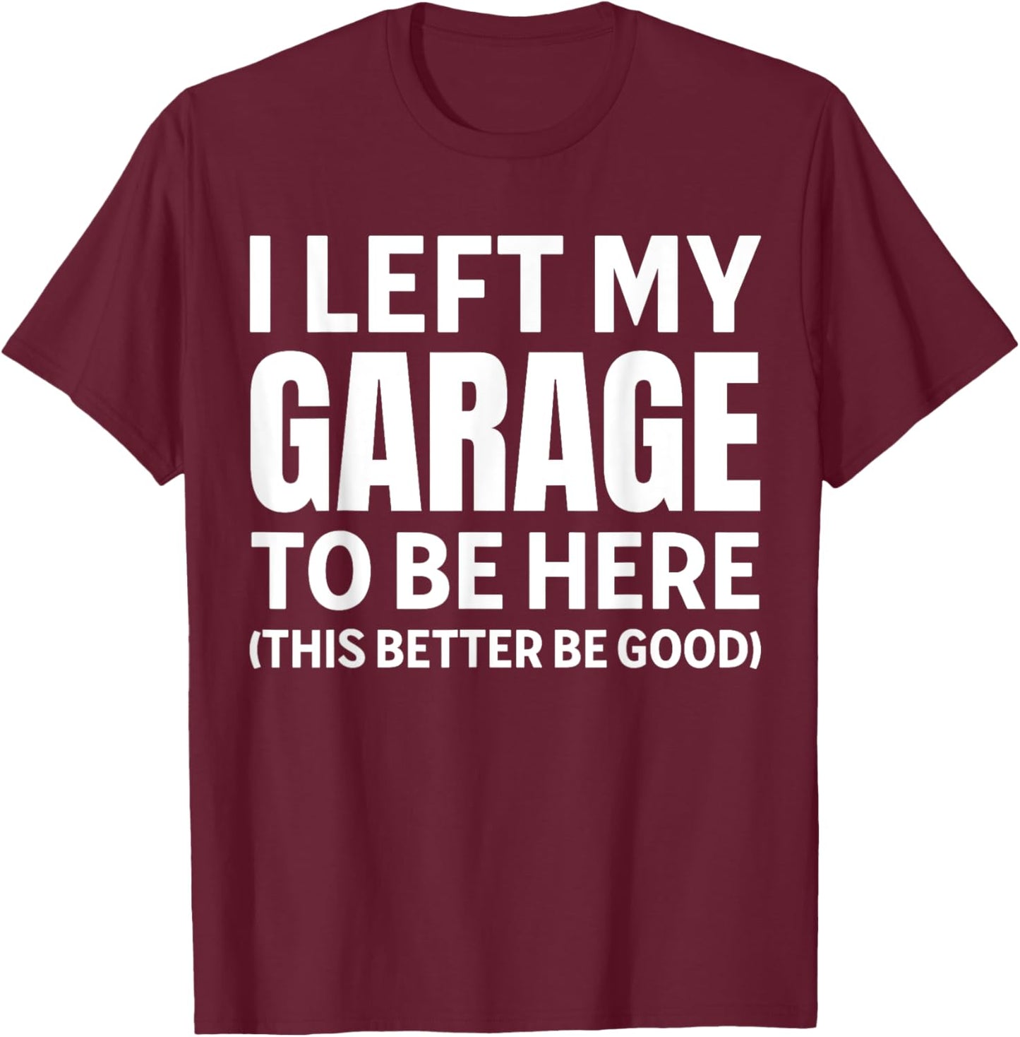 I Left My Garage To Be Here Funny Car Mechanic Car Guy T-Shirt - T-Shirt | Maroon