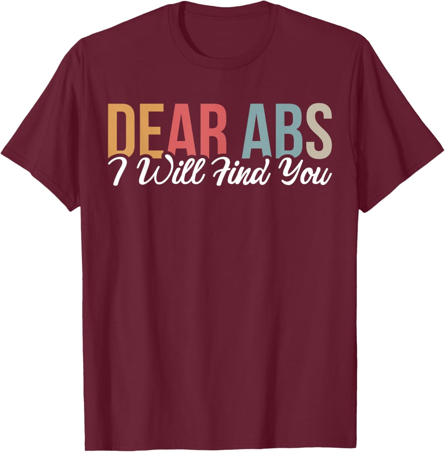 Dear Abs I Will Find You T-Shirt - T-Shirt | Maroon
