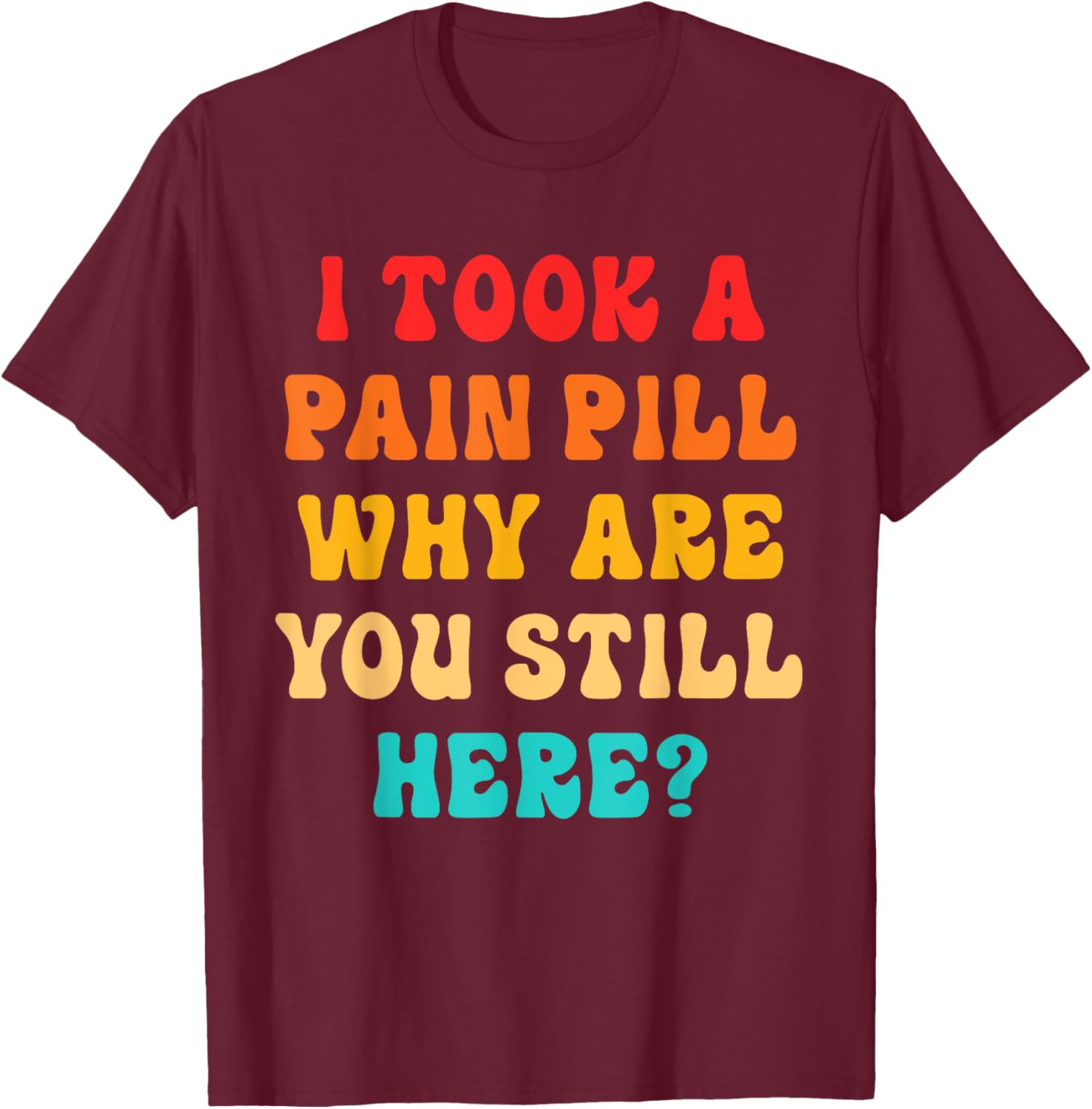 I Took A Pain Pill Why Are You Still Here? Quote T-Shirt - T-Shirt | Maroon