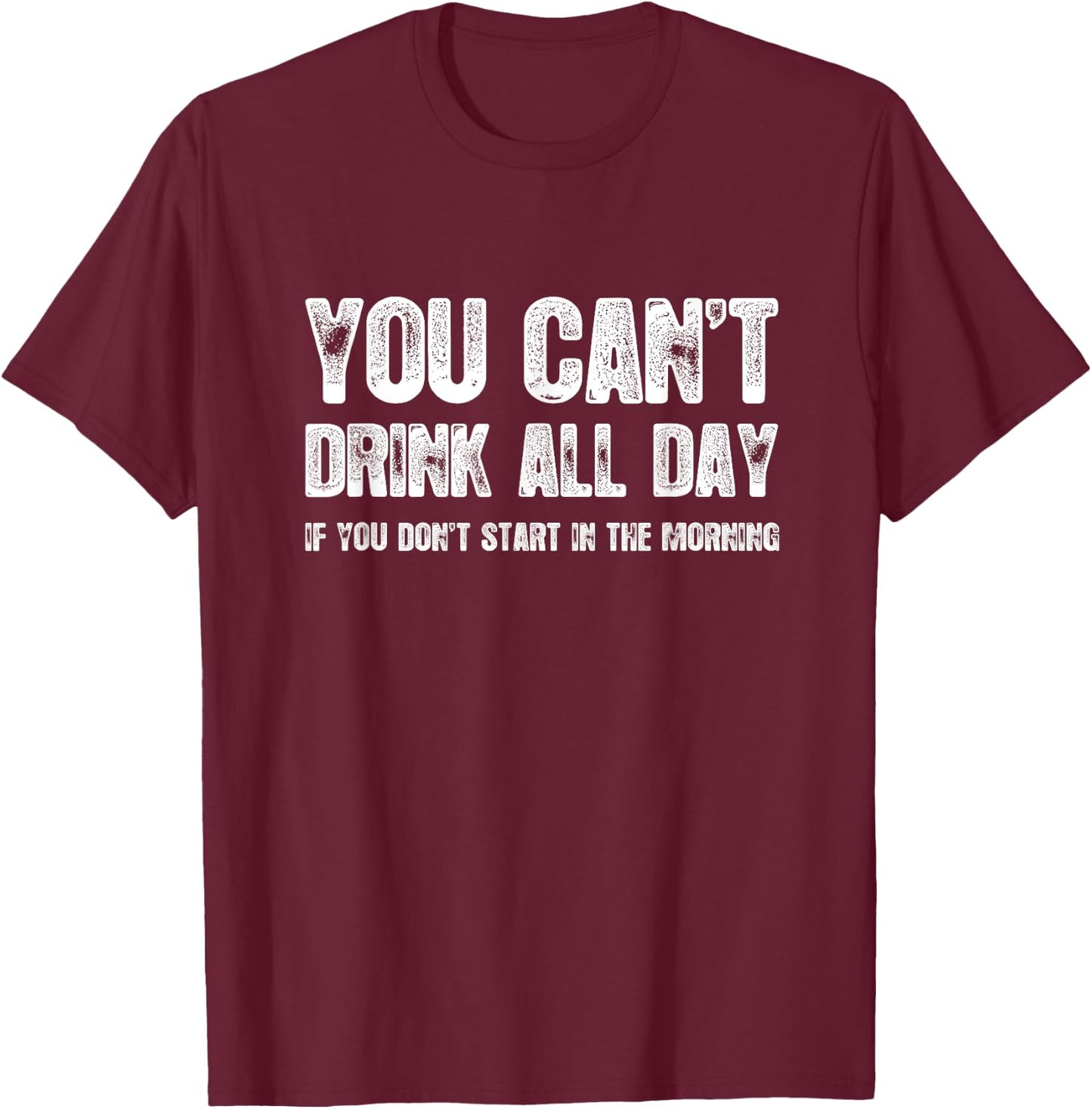 You Can't Drink All Day If You Don't Start In The Morning T-Shirt - T-Shirt | Maroon