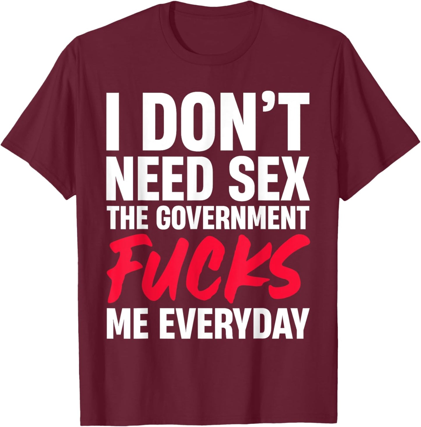 I Don't Need Sex The Government Fucks Me Everyday T-Shirt - T-Shirt | Maroon
