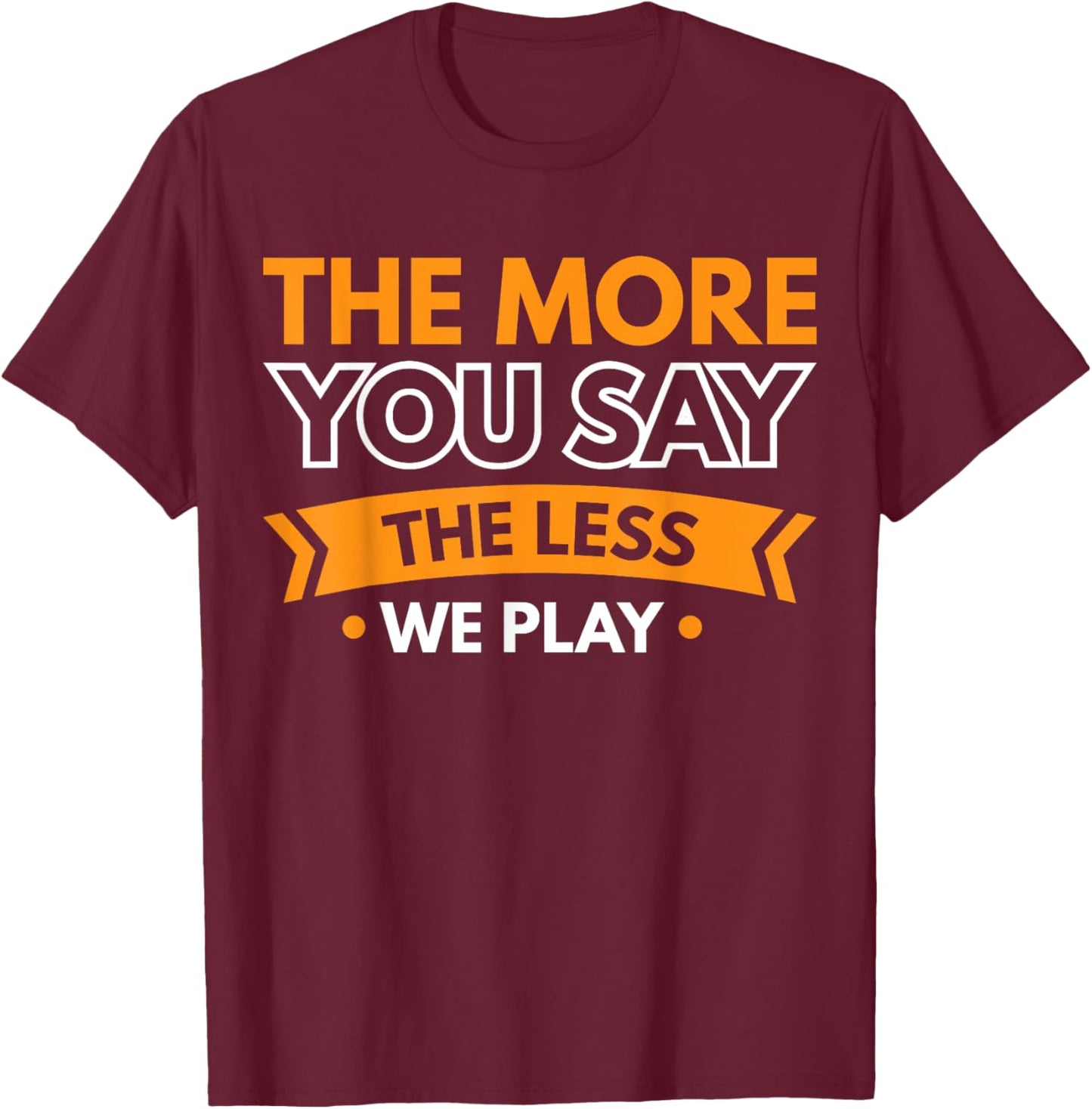 The More You Say The Less We Play T-Shirt - T-Shirt | Maroon