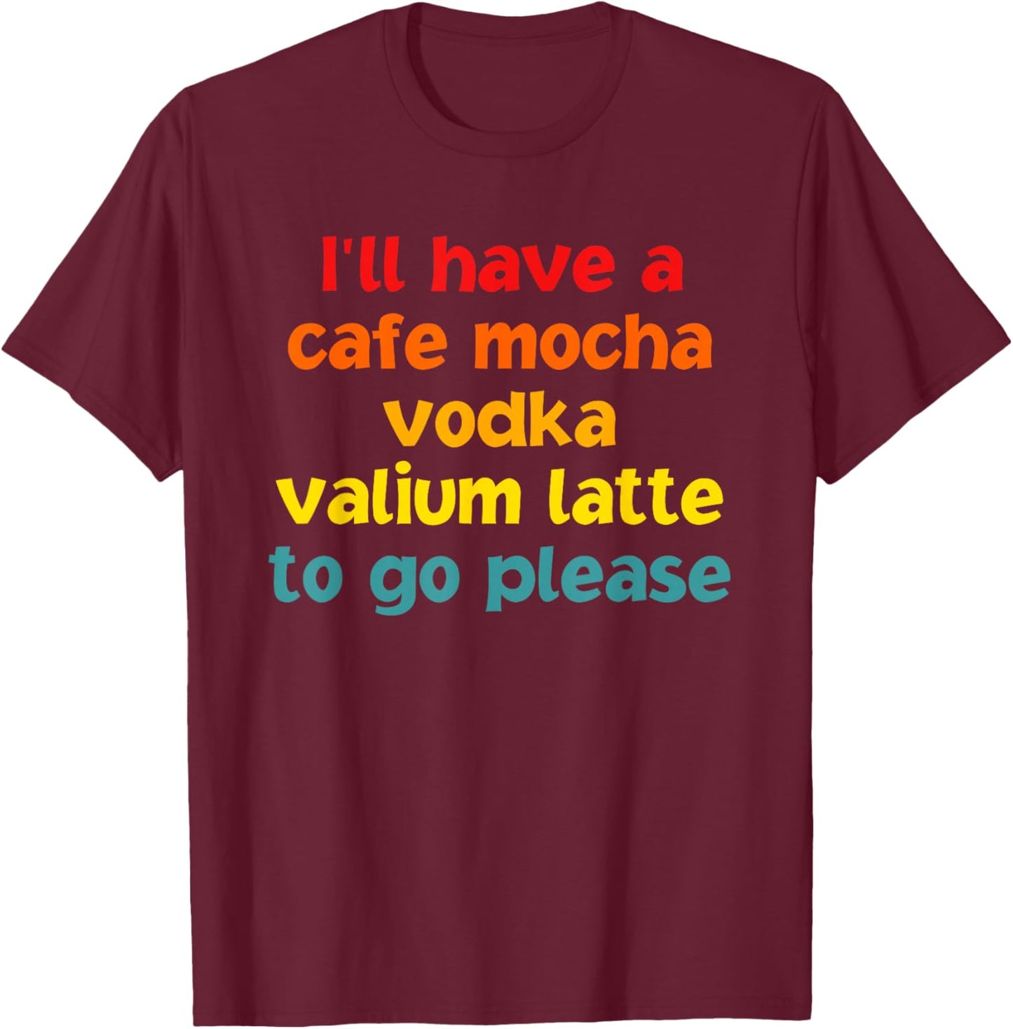 I'll Have A Cafe Mocha Vodka Valium Latte To Go Please T-Shirt - T-Shirt | Maroon