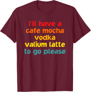 I'll Have A Cafe Mocha Vodka Valium Latte To Go Please T-Shirt - T-Shirt | Maroon