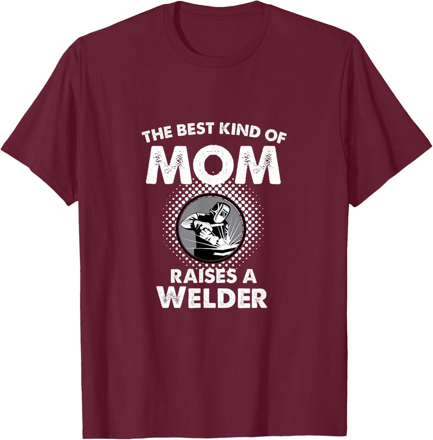 The Best Kind Of Mom Raises A Welder Proud Mothers Day Shirt T-Shirt - T-Shirt | Maroon