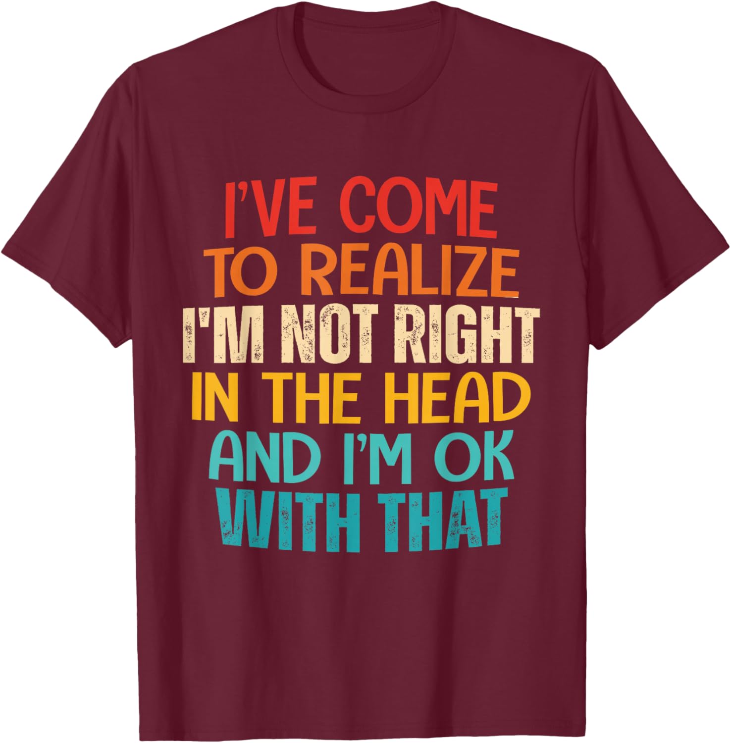 I've Come To Realize I'm Not Right In The Head And I'm Ok T-Shirt - T-Shirt | Maroon