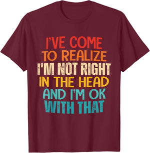 I've Come To Realize I'm Not Right In The Head And I'm Ok T-Shirt - T-Shirt | Maroon