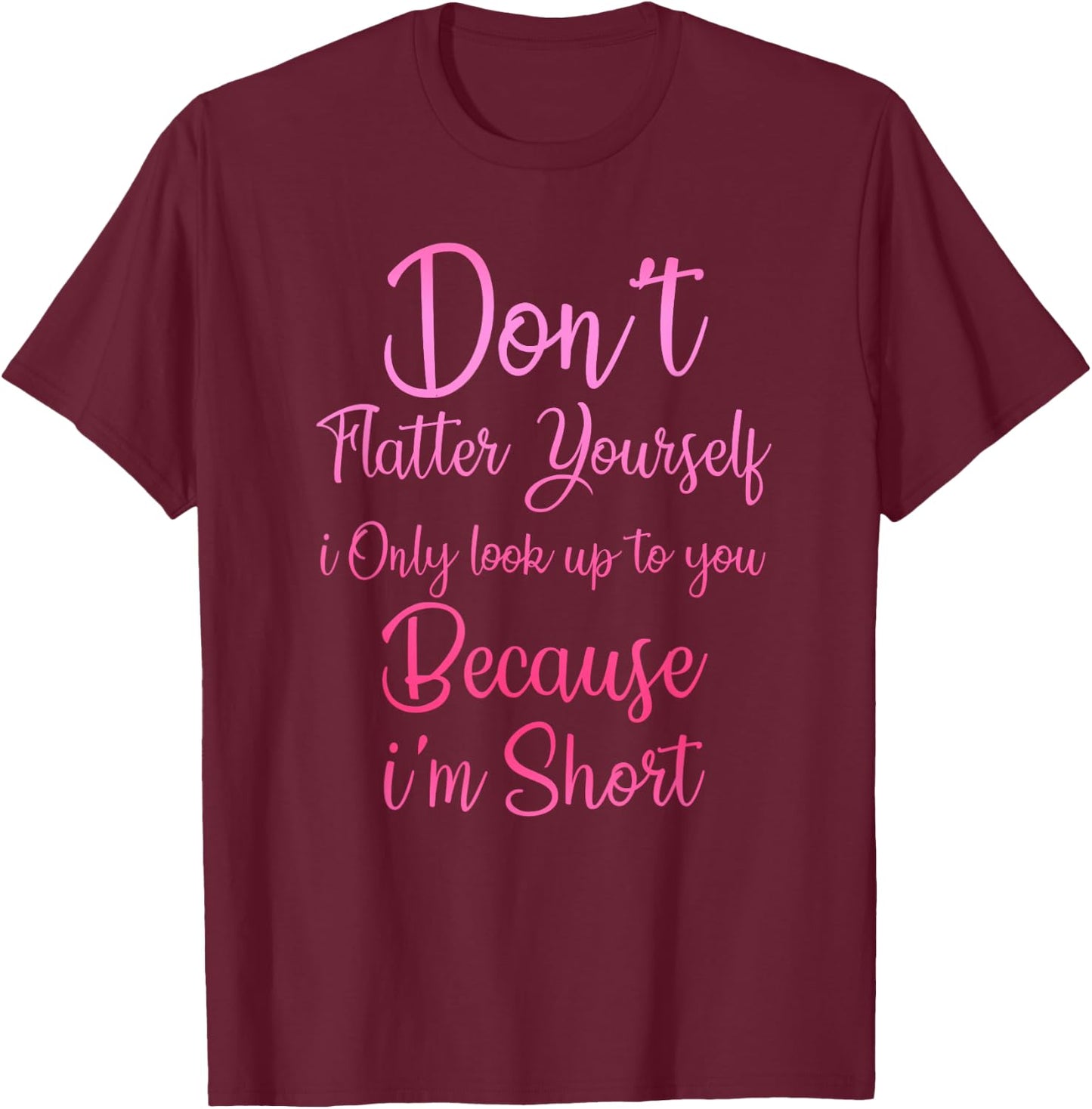 Don't Flatter Yourself Only Look Up To You Because I'm Short T-Shirt - T-Shirt | Maroon