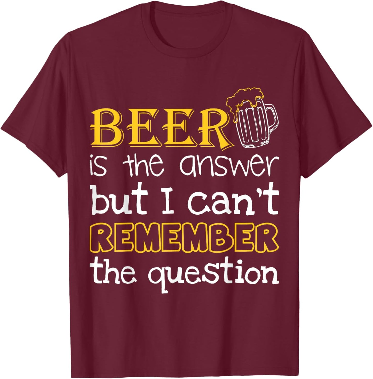 Beer Is The Answer But I Can't Remember The Question Funny T-Shirt - T-Shirt | Maroon