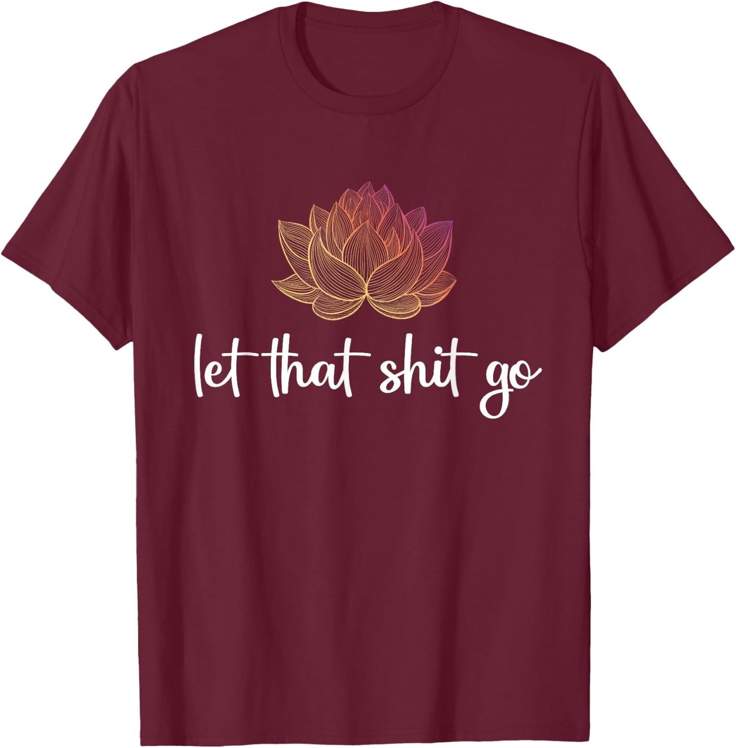 Let That Shit Go Lotus Funny Yoga Chakra Kundalini Yogi Gift T-Shirt - T-Shirt | Maroon