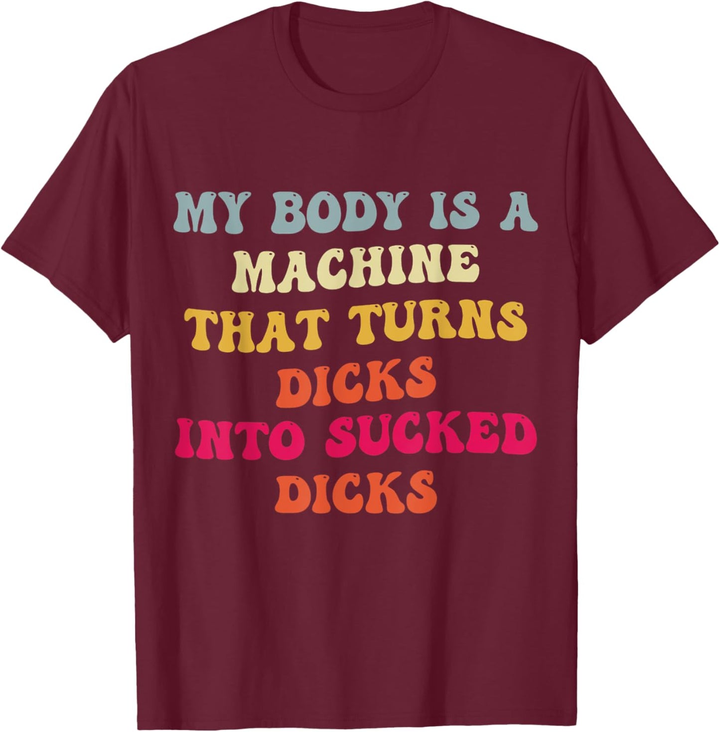 My Body Is A Machine That Turns Dicks Into Sucked Dicks T-Shirt - T-Shirt | Maroon