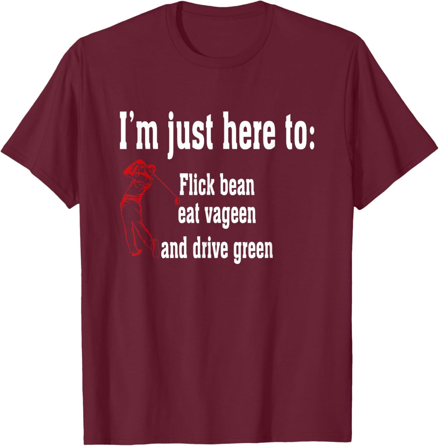 I'm Just Here To Flick Bean Eat Vageen And Drive Green T-Shirt - T-Shirt | Maroon