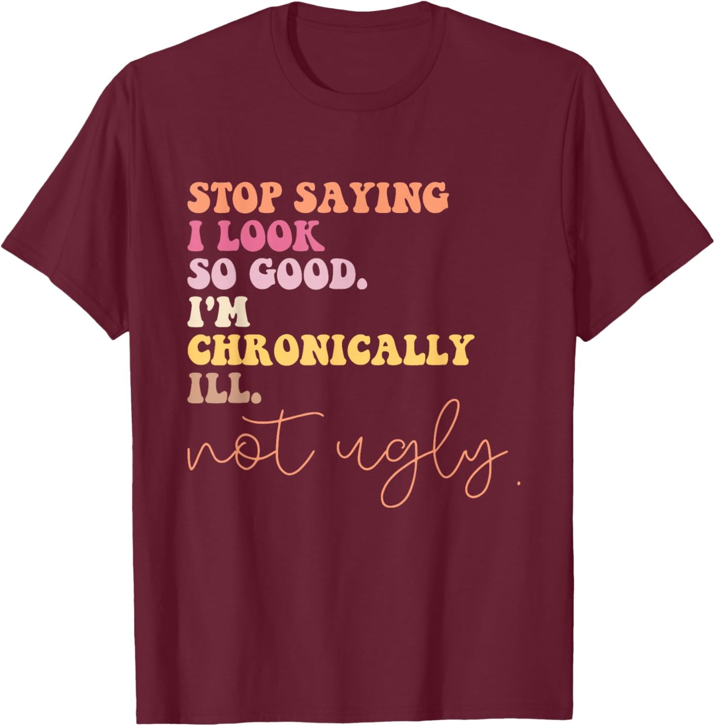 Stop Saying I Look So Good I'm Chronically Ill Not Ugly T-Shirt - T-Shirt | Maroon