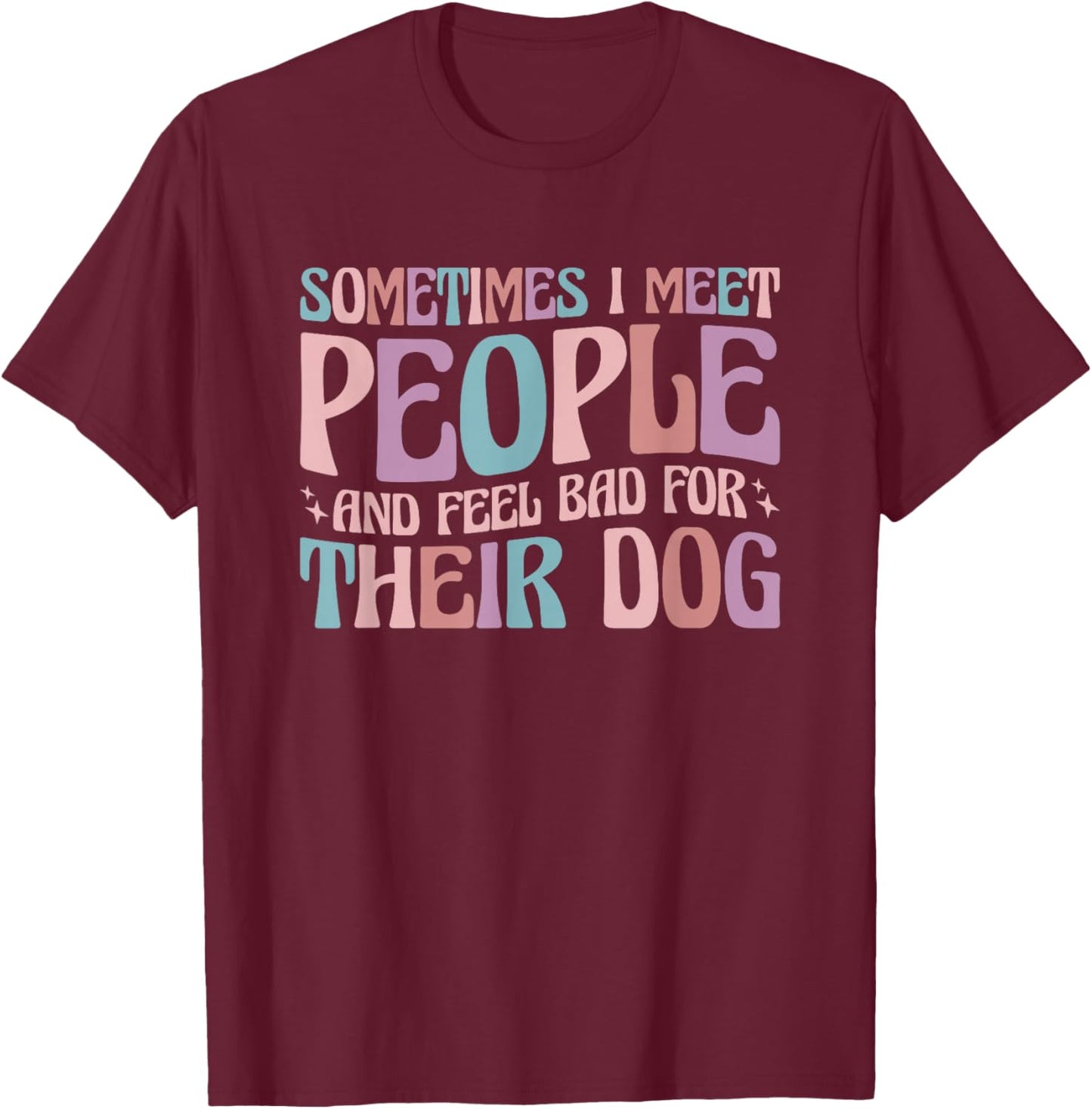 Sometimes I Meet People and Feel Bad for Their Dog T-Shirt - T-Shirt | Maroon
