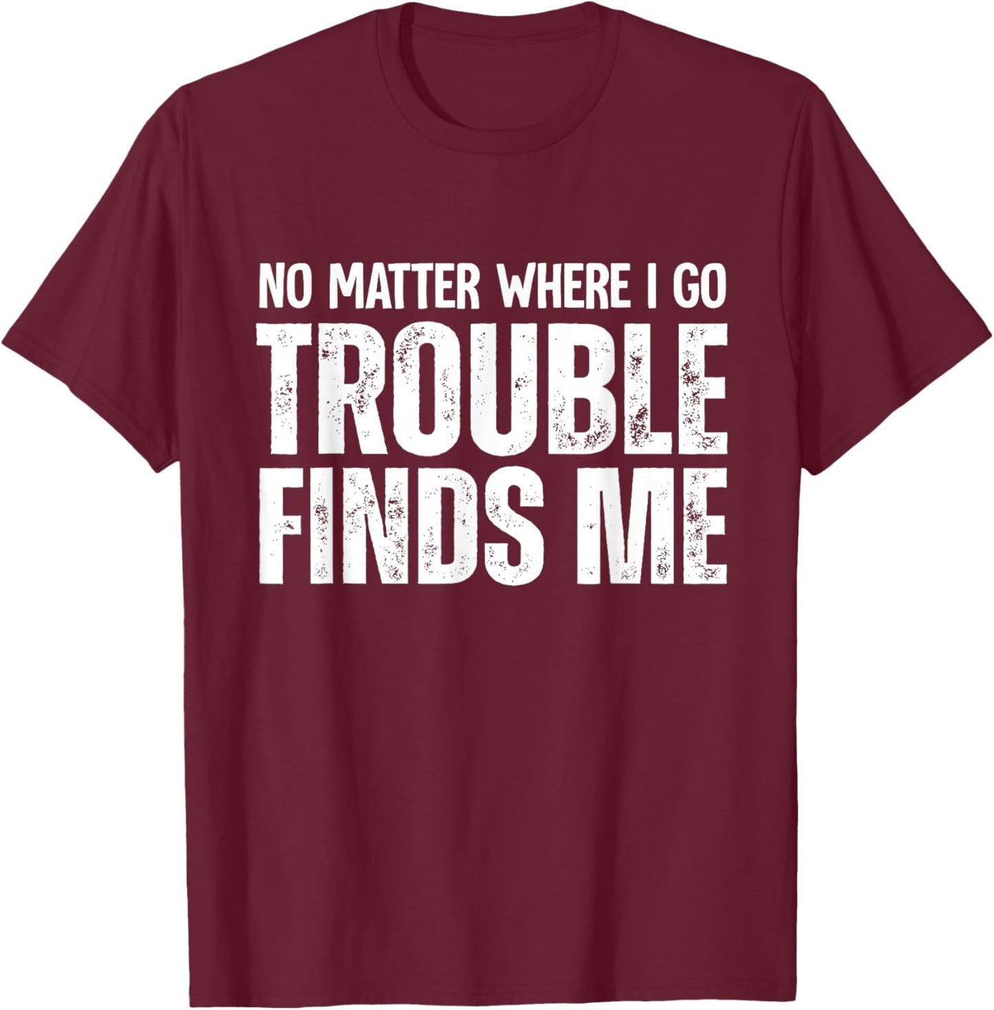 No Matter Where I Go Trouble Finds Me T-Shirt - T-Shirt | Maroon