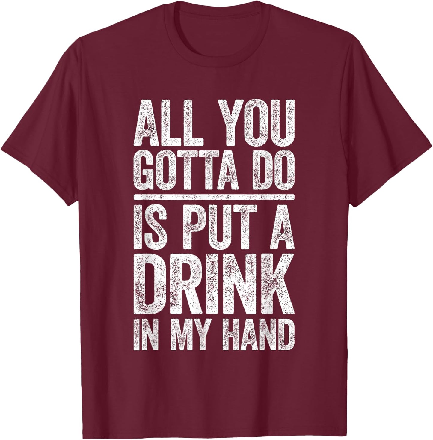 All You Gotta Do Is Put A Drink In My Hand Shirt Drinking T-Shirt - T-Shirt | Maroon