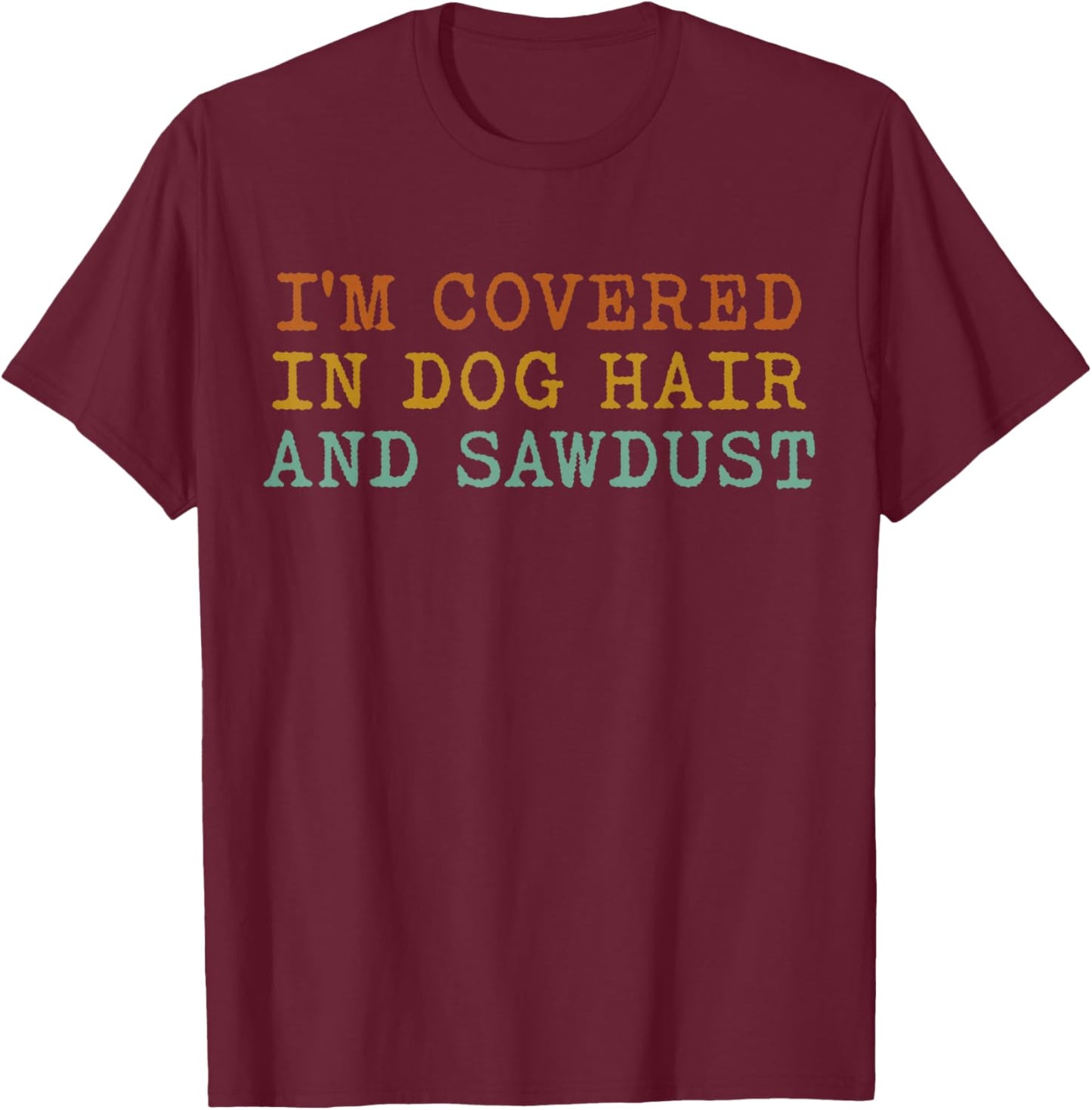 I'm Covered In Dog Hair And Sawdust T-Shirt - T-Shirt | Maroon