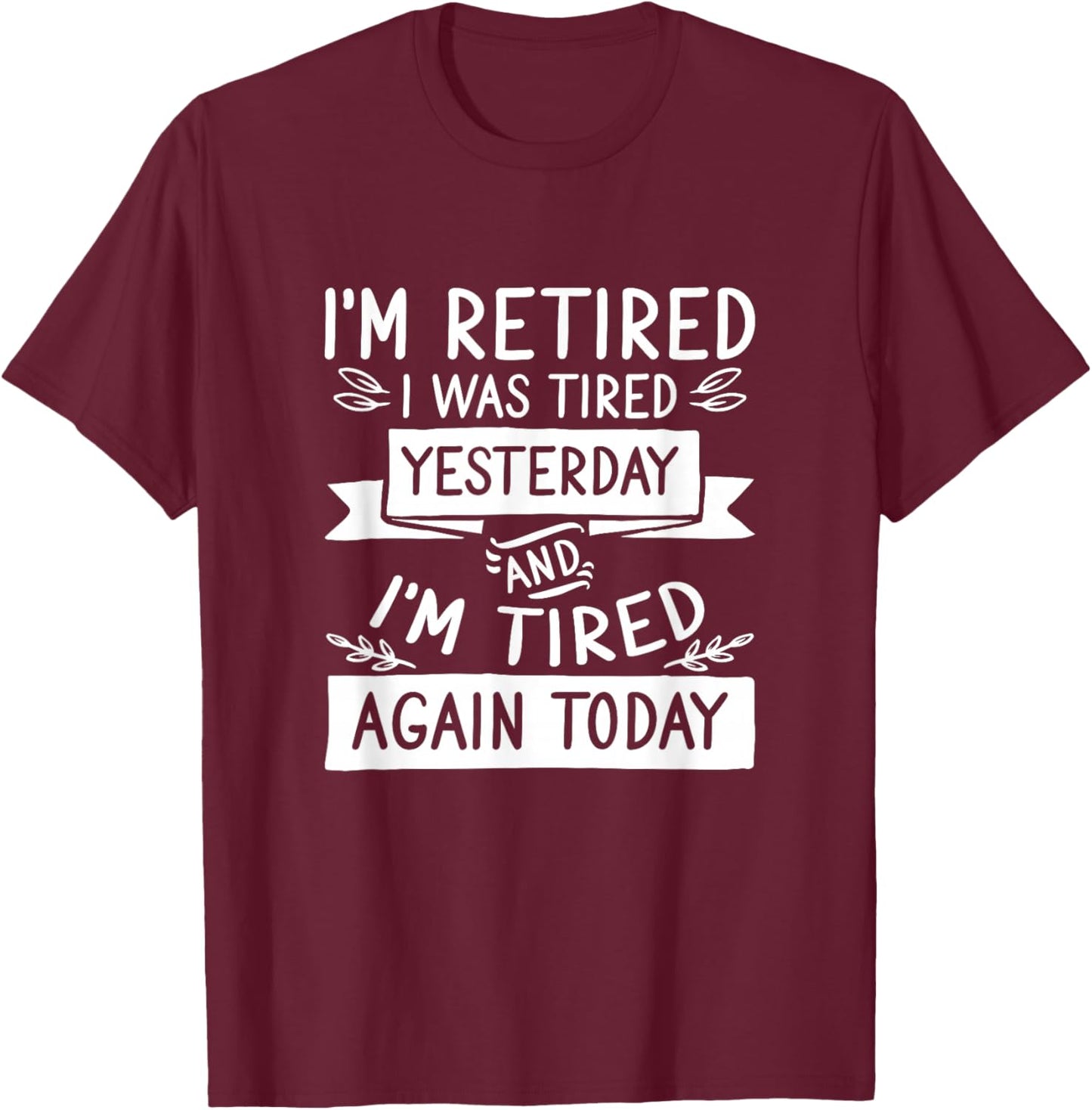 I’M Retired I Was Tired Yesterday And I’M Tired Again Today T-Shirt - T-Shirt | Maroon