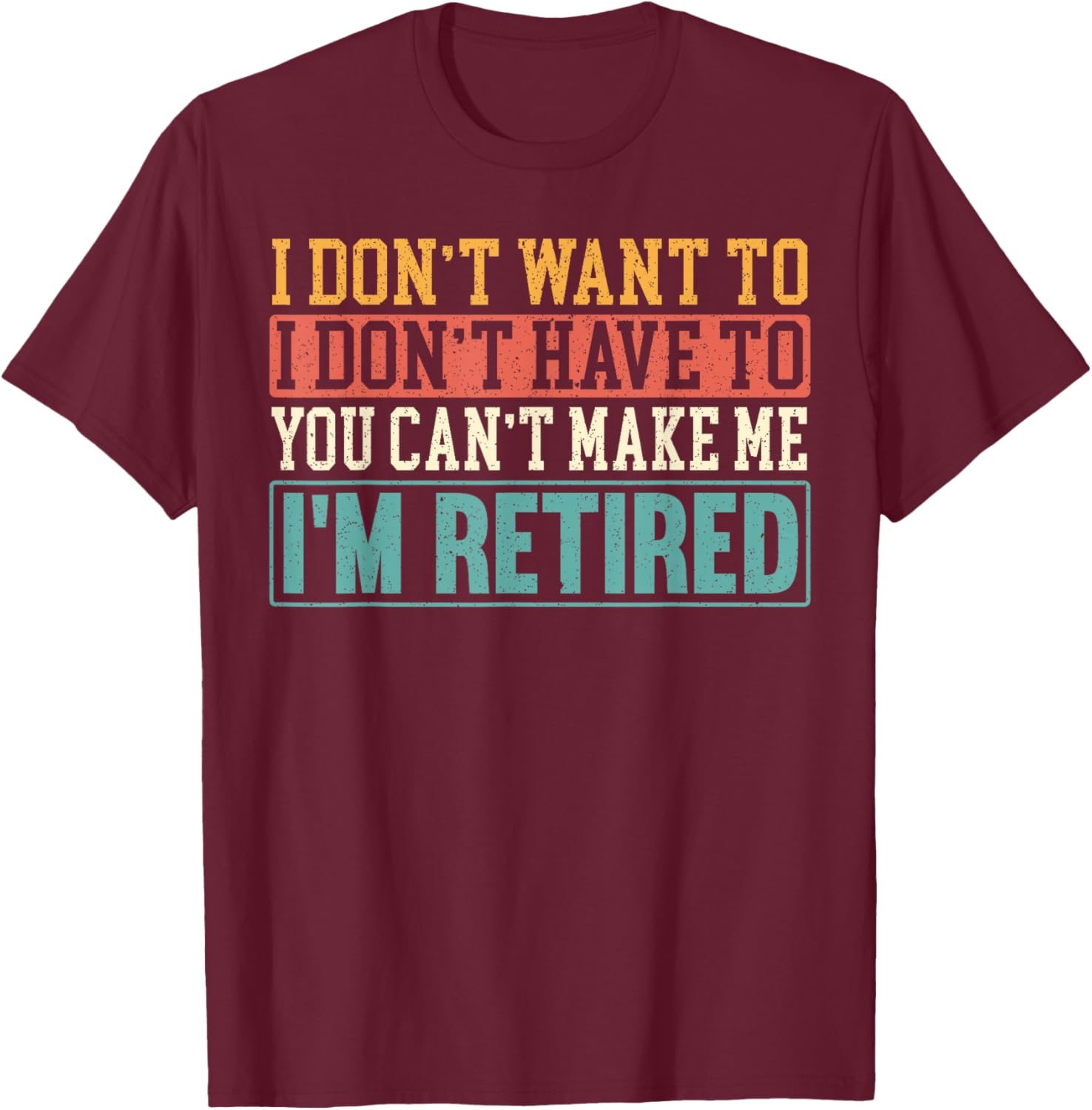 I Don't Want I Don't Have To You Can't Make Me I'm Retired T-Shirt - T-Shirt | Maroon