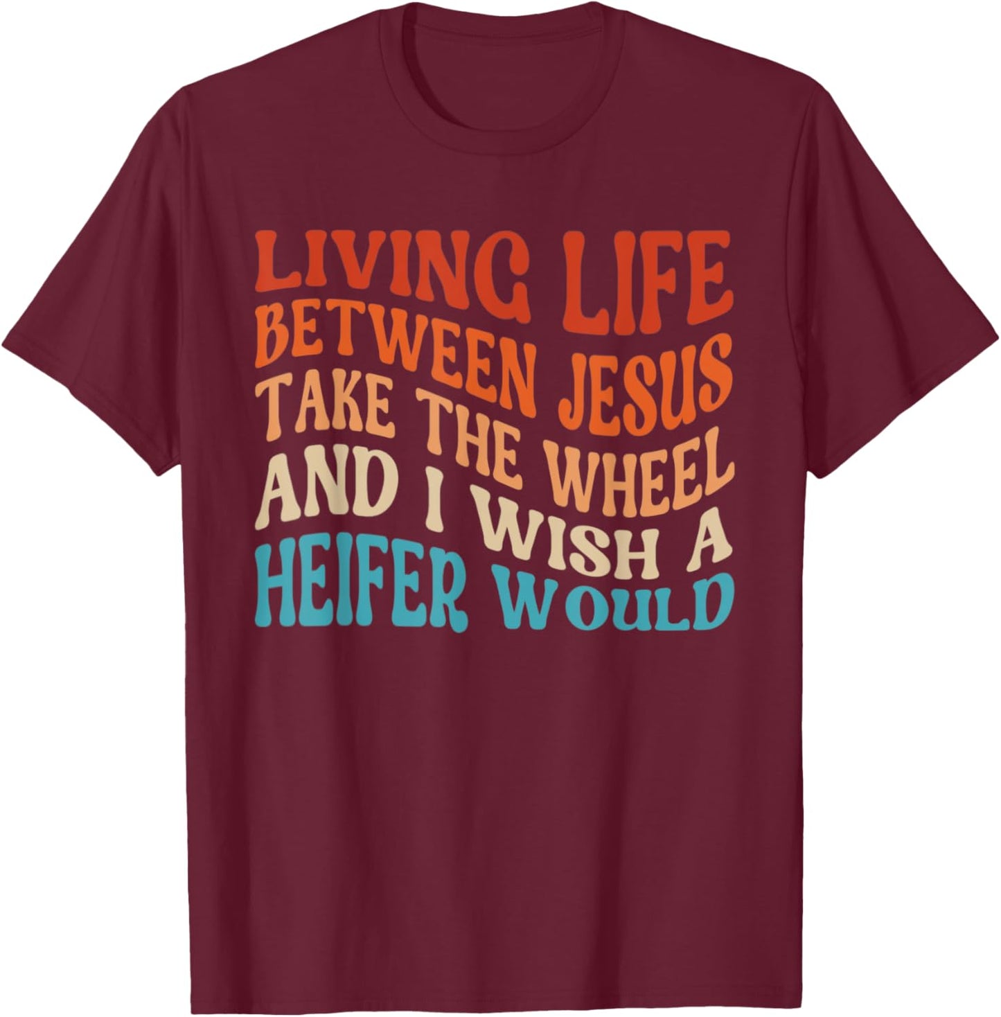 Living Life Between Jesus Take The Wheel I Wish A Heifer T-Shirt - T-Shirt | Maroon
