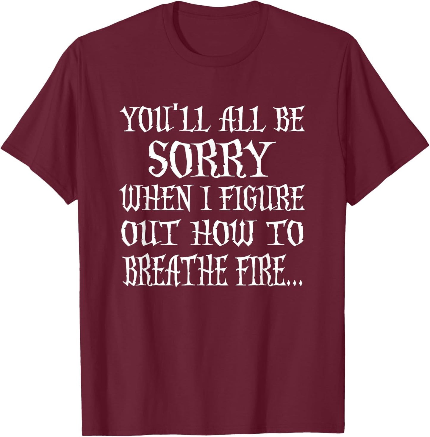 You'll All Be Sorry When I Figure Out How To Breathe Fire T-Shirt - T-Shirt | Maroon