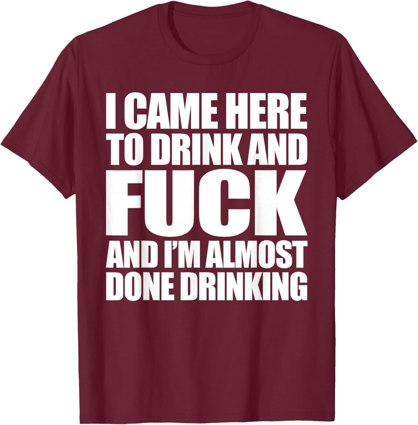 I Came Here To Drink And Fuck And I'm Almost Done Drinking T-Shirt - T-Shirt | Maroon
