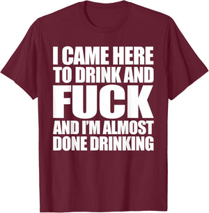 I Came Here To Drink And Fuck And I'm Almost Done Drinking T-Shirt - T-Shirt | Maroon