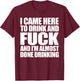 I Came Here To Drink And Fuck And I'm Almost Done Drinking T-Shirt - T-Shirt | Maroon