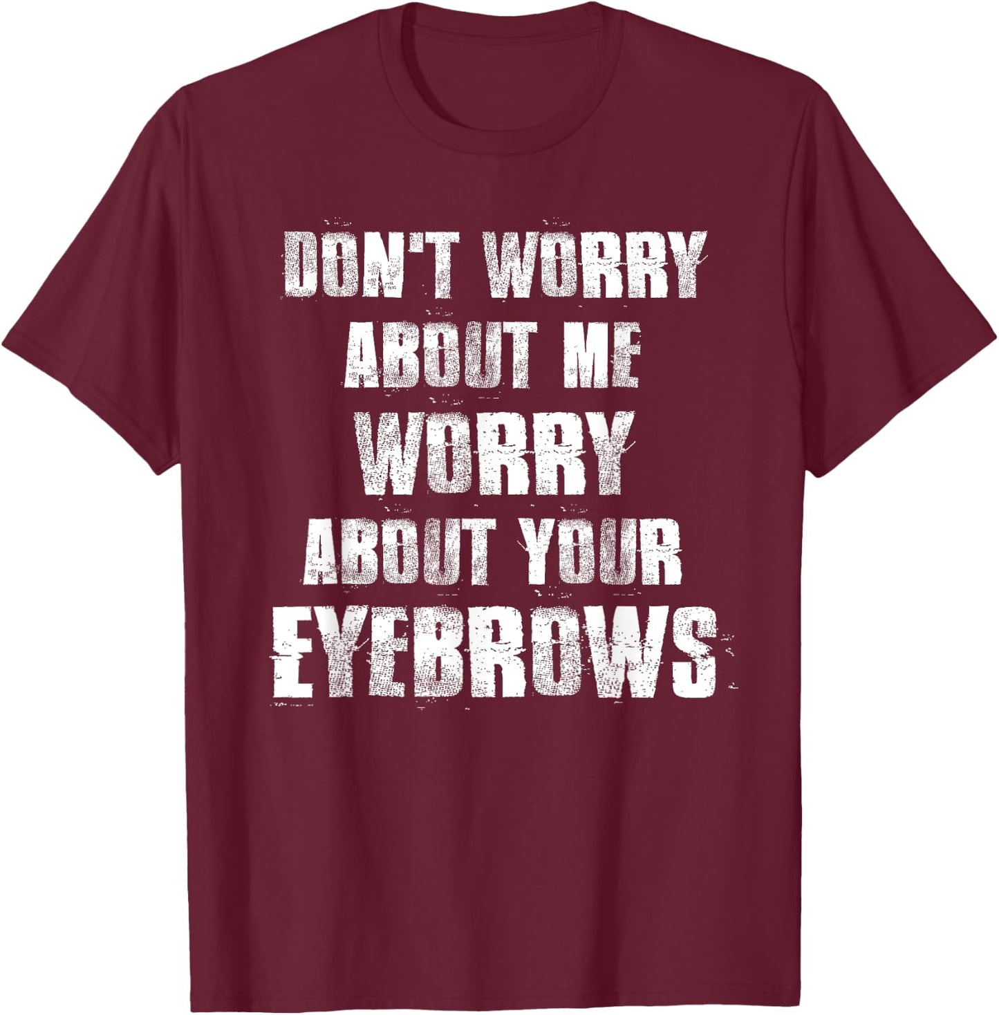 Don't Worry About Me Worry About Your Eyebrows T-Shirt - T-Shirt | Maroon