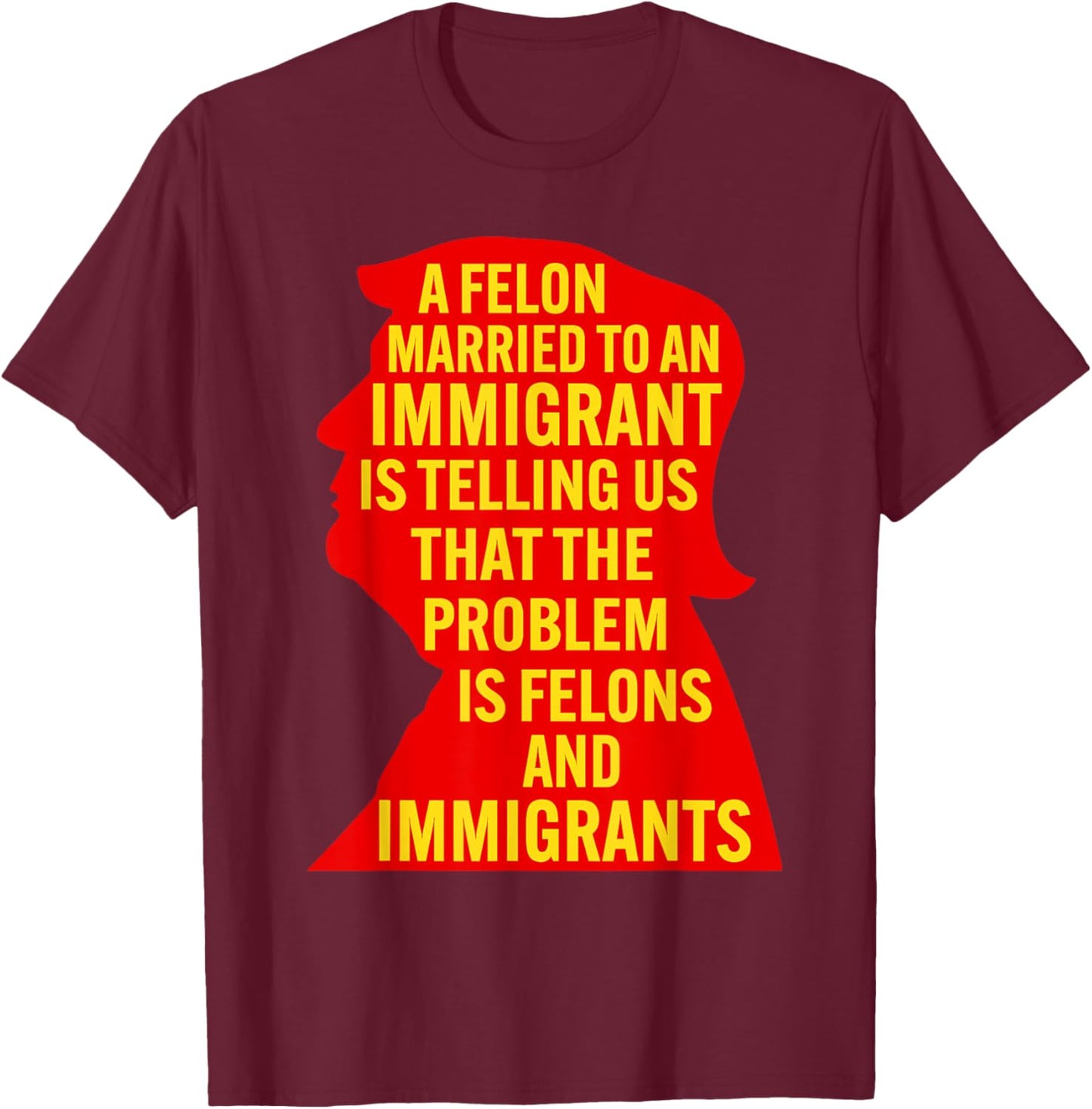 A Felon Married to an Immigrant is Telling Us that The... T-Shirt - T-Shirt | Maroon