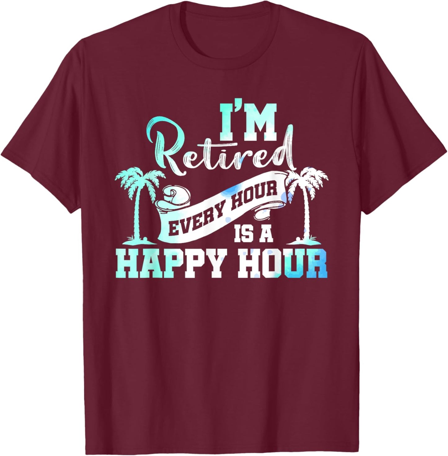 I'm Retired 2025 Every Hour Is A Happy Hour Beach Retirement T-Shirt - T-Shirt | Maroon