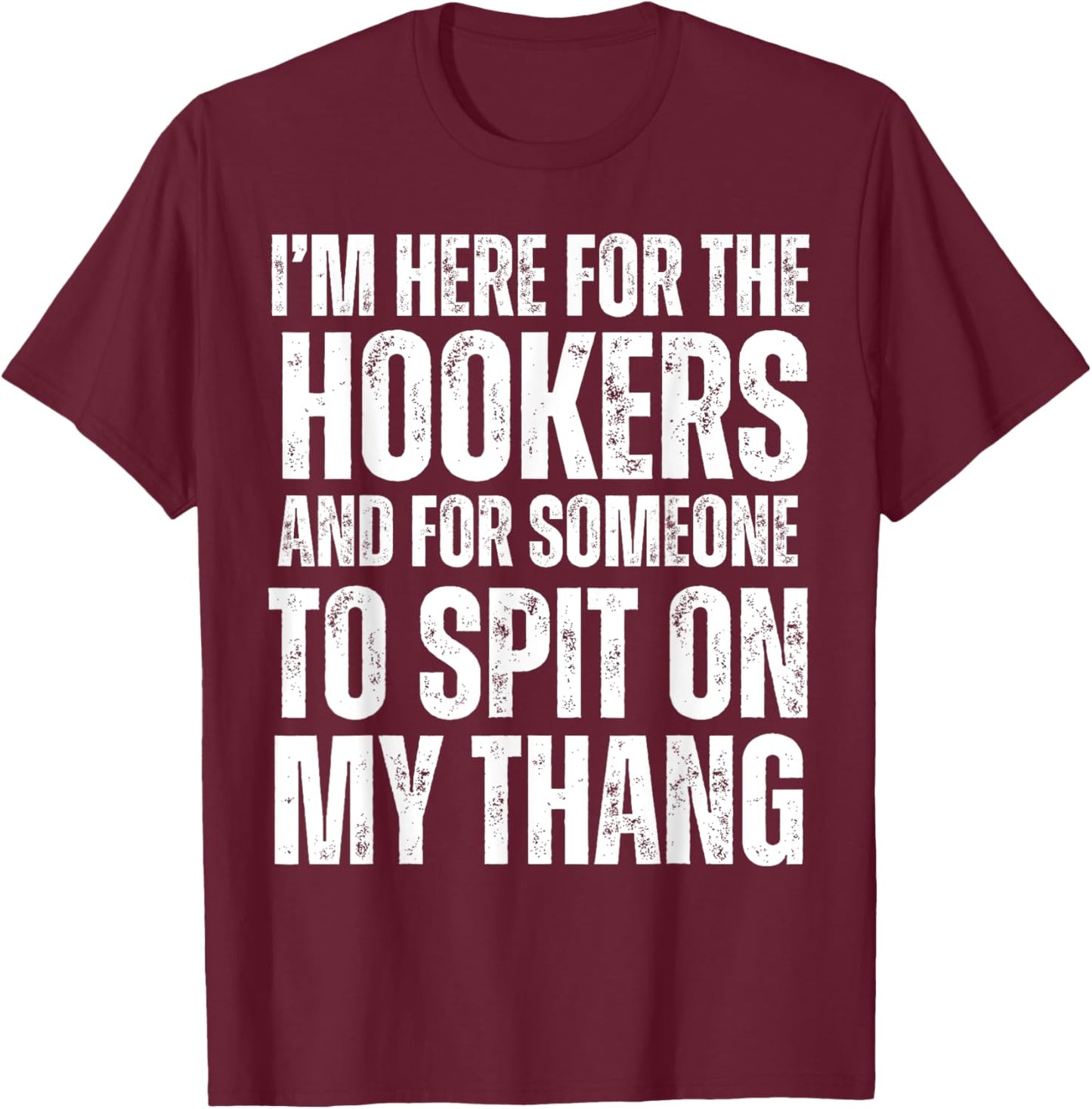I'm Here for the Hookers and for Someone To Spit Sexual T-Shirt - T-Shirt | Maroon