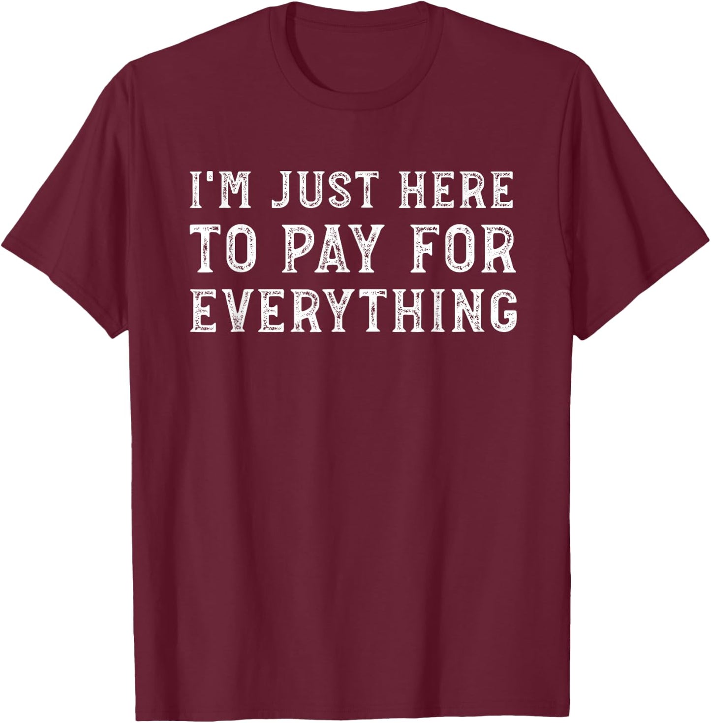 I'm Just Here to Pay for Everything Funny Mom Dad T-Shirt - T-Shirt | Maroon