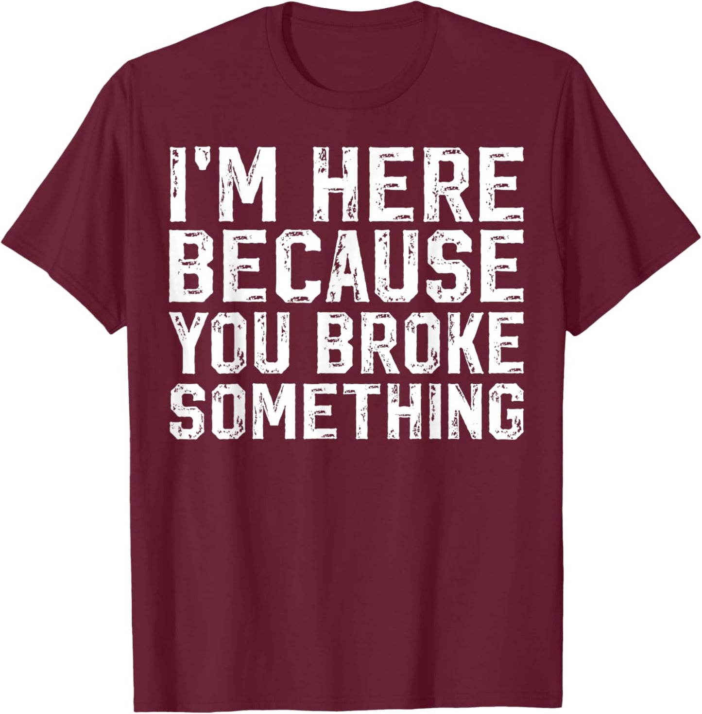 I'm Here Because You Broke Something Mechanic Handyman T-Shirt - T-Shirt | Maroon