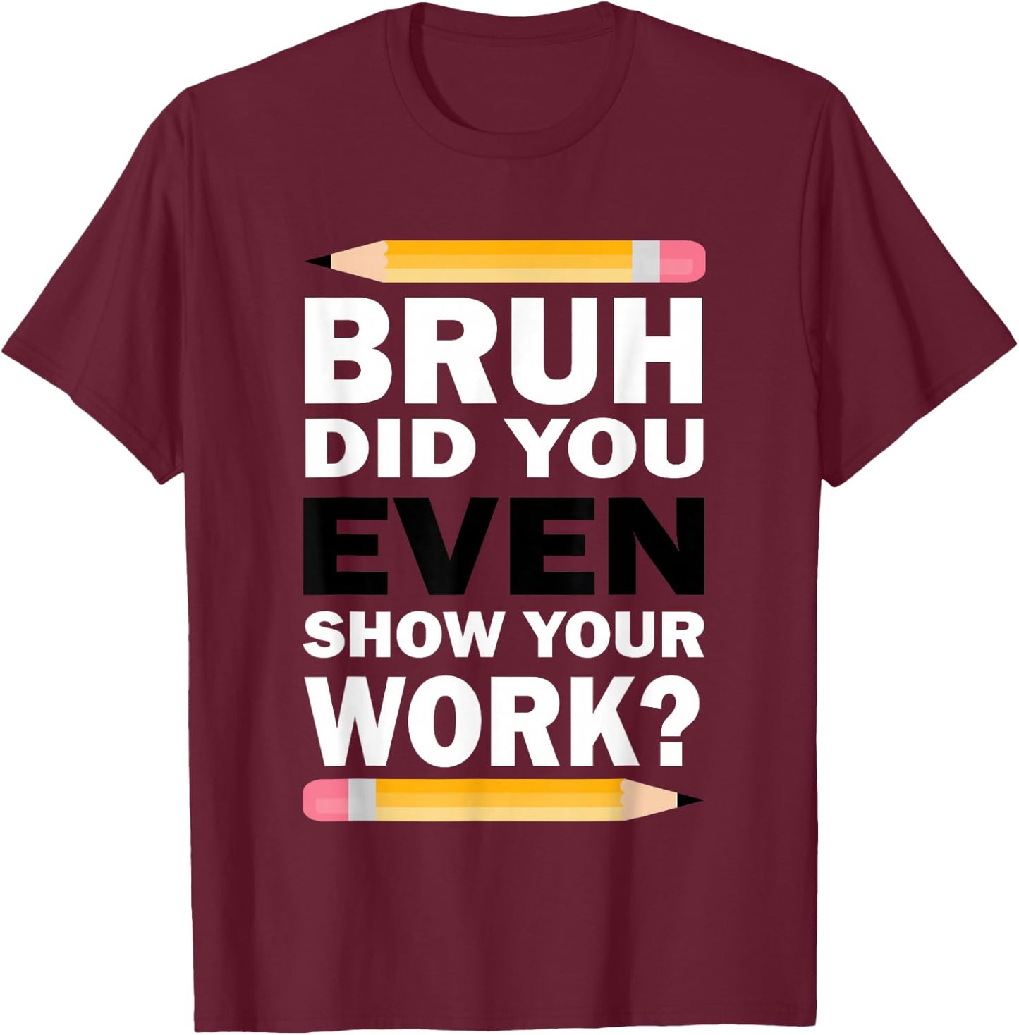 Bruh Did You Even Show Your Work Humorous Funny Math Teacher T-Shirt - T-Shirt | Maroon