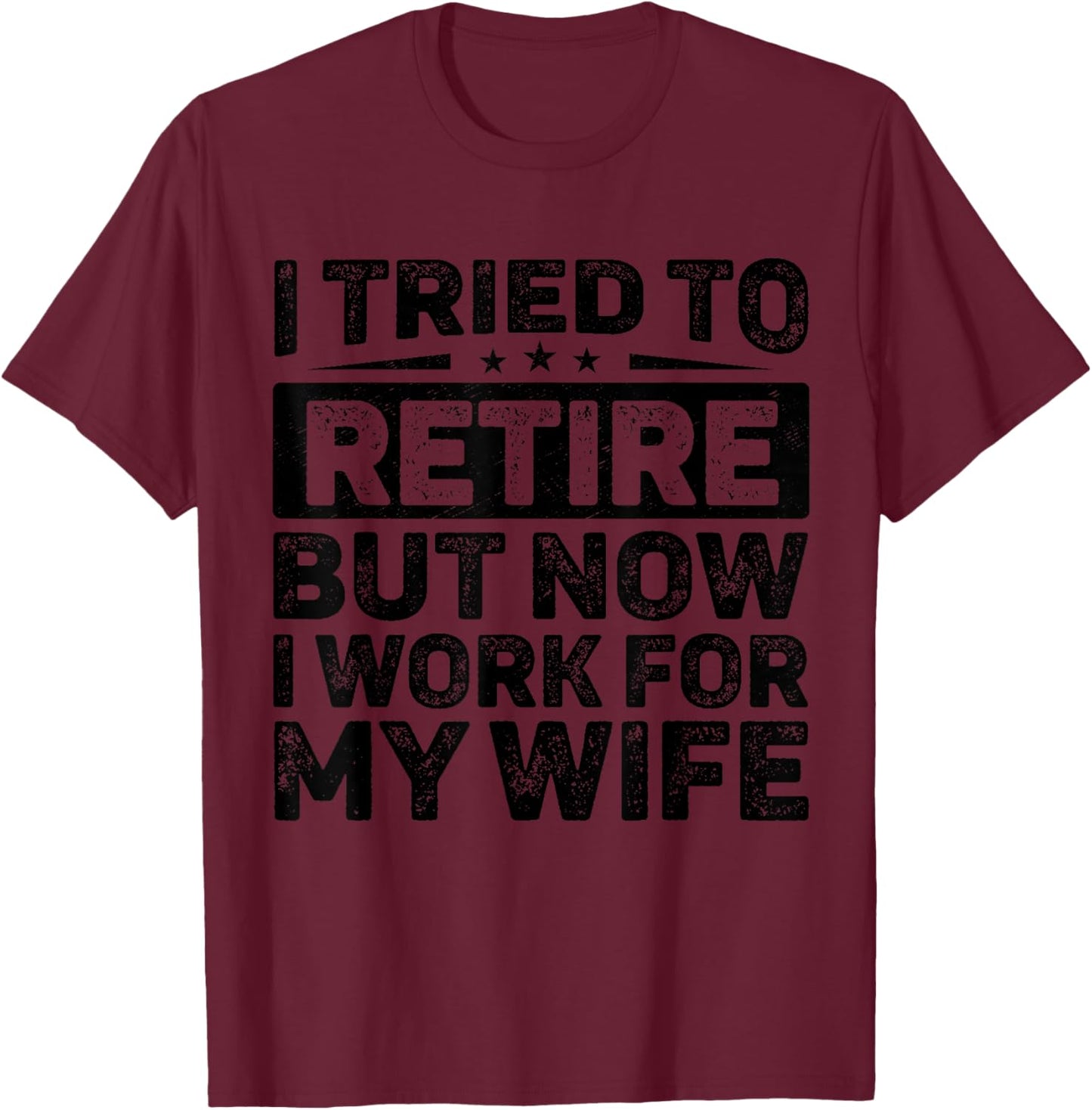 I Tried To Retire But Now I Work For My Wife Retirement T-Shirt - T-Shirt | Maroon