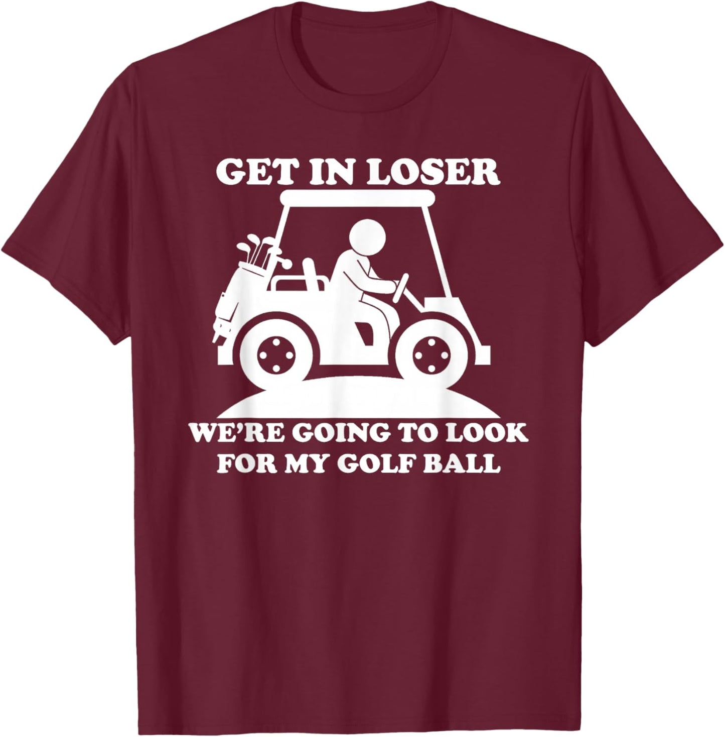 Get In Loser Golf Cart Golfer Look For My Golf Ball Golfing T-Shirt - T-Shirt | Maroon