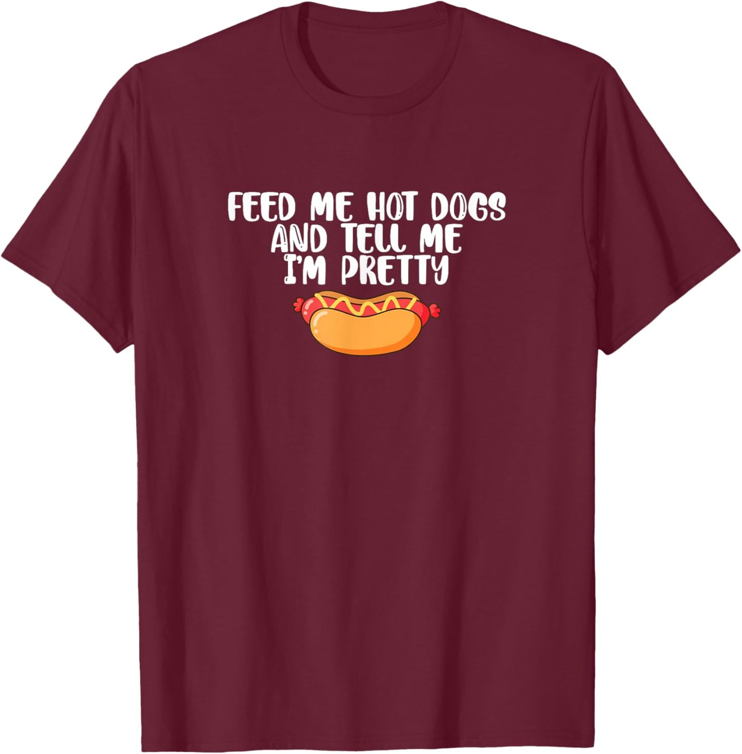 Funny Foodie Feed Me Hot Dogs And Tell Me I'm Pretty T-Shirt - T-Shirt | Maroon