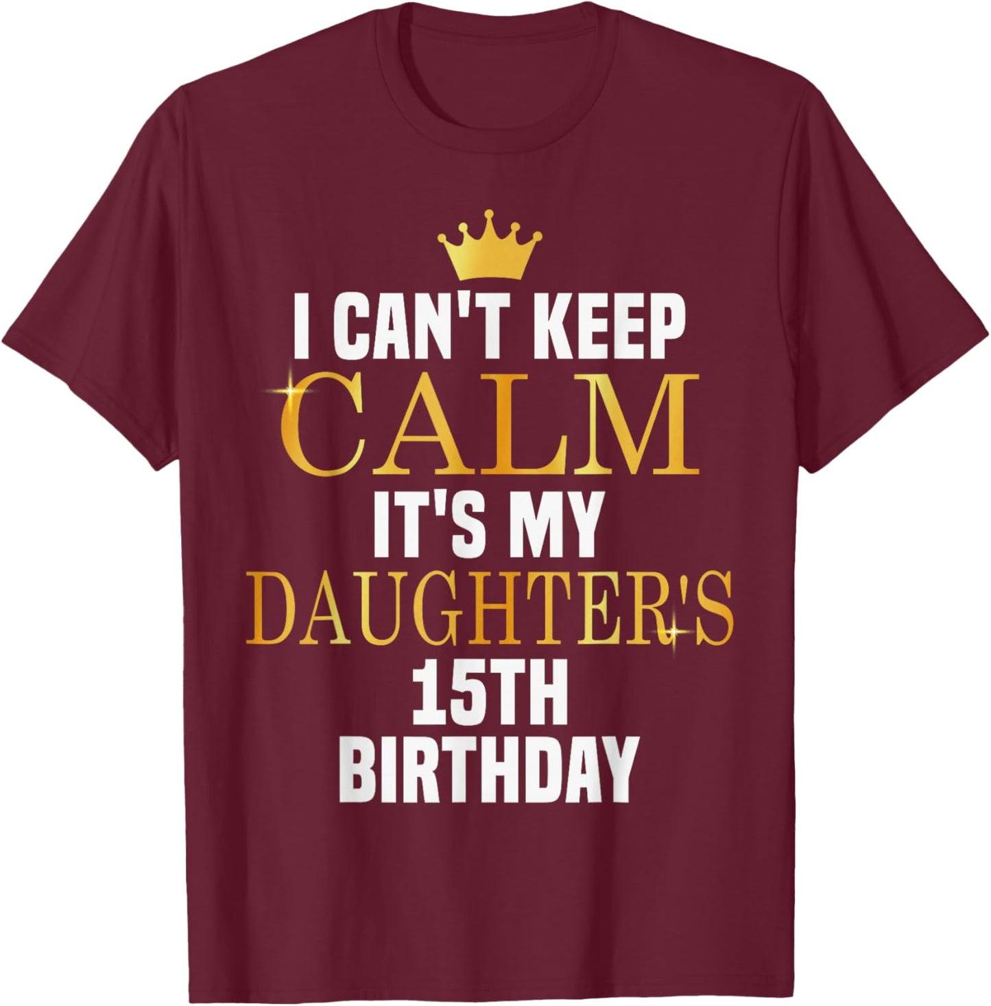 I Can't Keep Calm Its My Daughter's 15th Birthday Bday T-Shirt - T-Shirt | Maroon